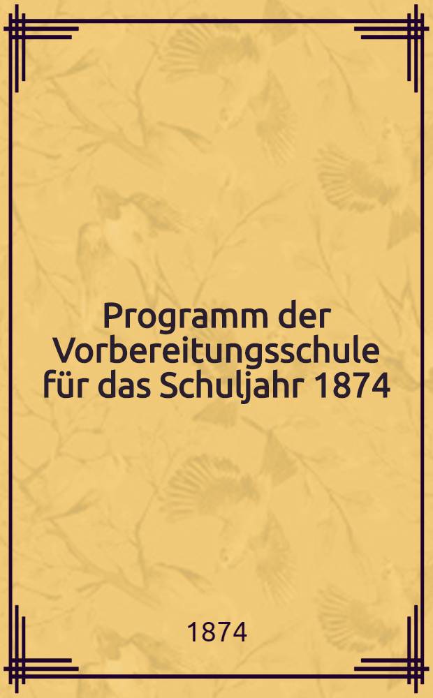 Programm der Vorbereitungsschule f&uuml;r das Schuljahr 1874/75