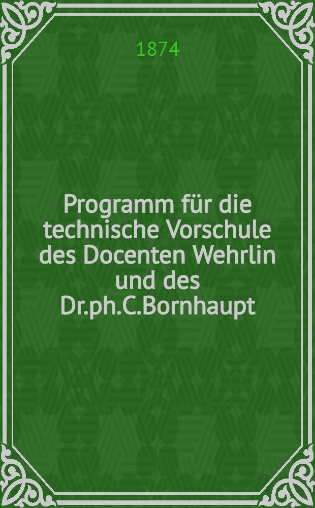 Programm f&uuml;r die technische Vorschule des Docenten Wehrlin und des Dr.ph.C.Bornhaupt