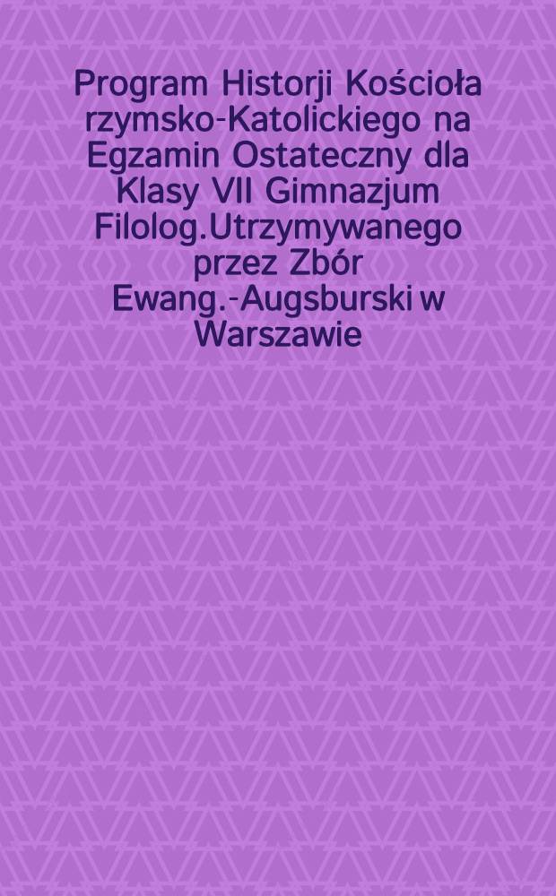 Program Historji Kościoła rzymsko-Katolickiego na Egzamin Ostateczny dla Klasy VII Gimnazjum Filolog.Utrzymywanego przez Zb&oacute;r Ewang.-Augsburski w Warszawie