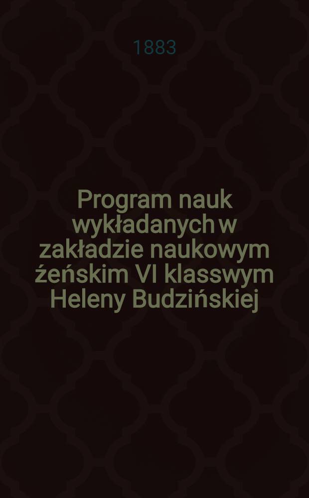 Program nauk wykładanych w zakładzie naukowym źeńskim VI klasswym Heleny Budzińskiej