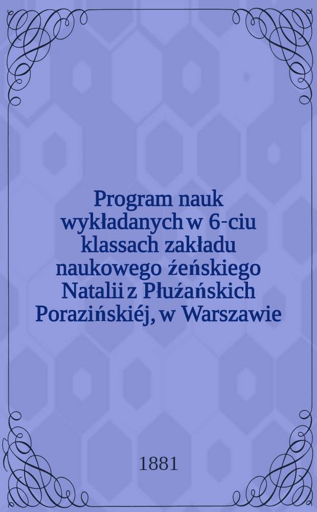 Program nauk wykładanych w 6-ciu klassach zakładu naukowego źeńskiego Natalii z Płuźańskich Porazińskiéj, w Warszawie