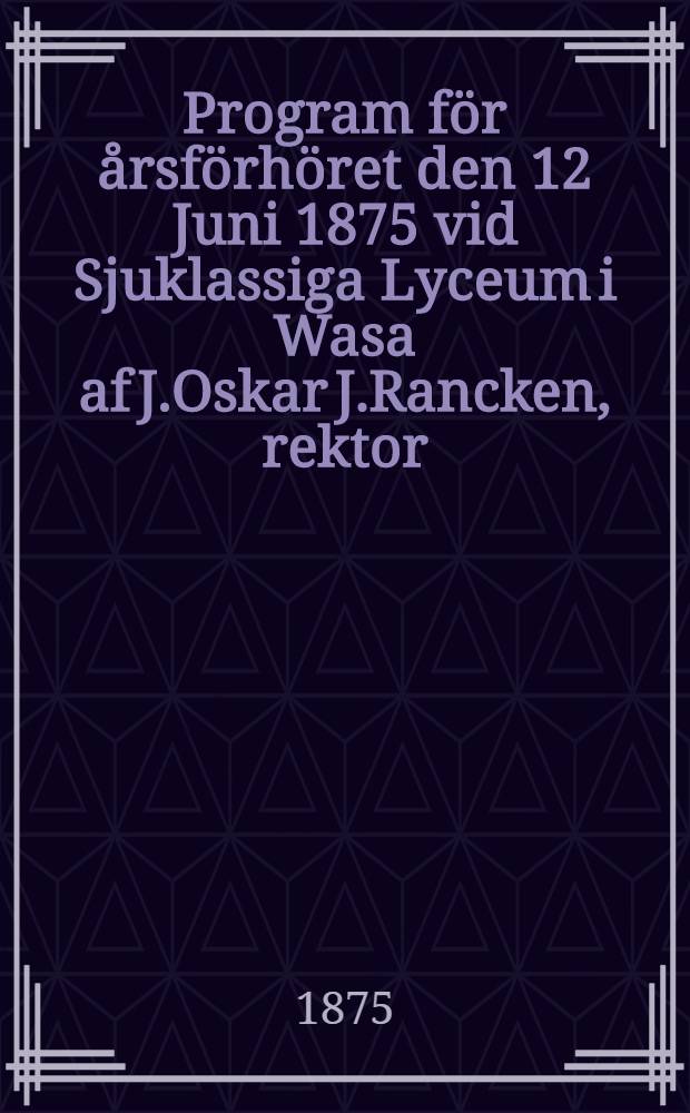 Program för årsförhöret den 12 Juni 1875 vid Sjuklassiga Lyceum i Wasa af J.Oskar J.Rancken, rektor
