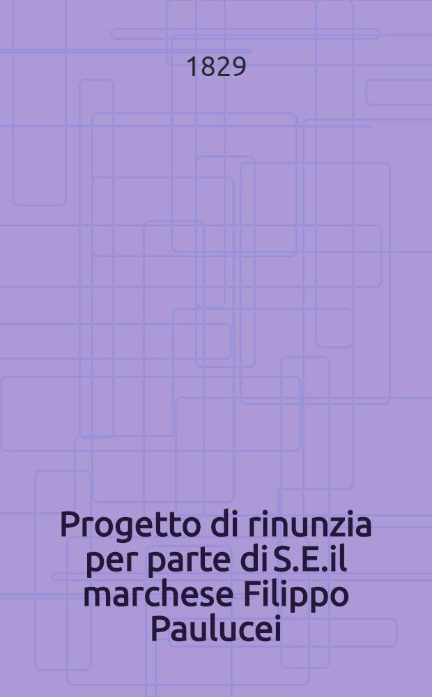 Progetto di rinunzia per parte di S.E.il marchese Filippo Paulucei
