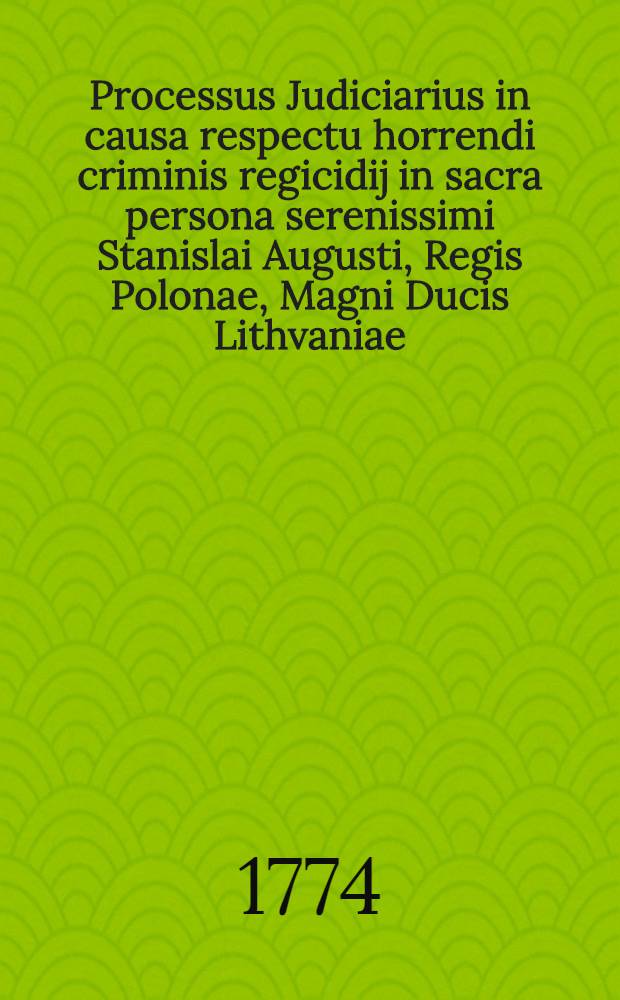 Processus Judiciarius in causa respectu horrendi criminis regicidij in sacra persona serenissimi Stanislai Augusti, Regis Polonae, Magni Ducis Lithvaniae, Russiae i.t.d.