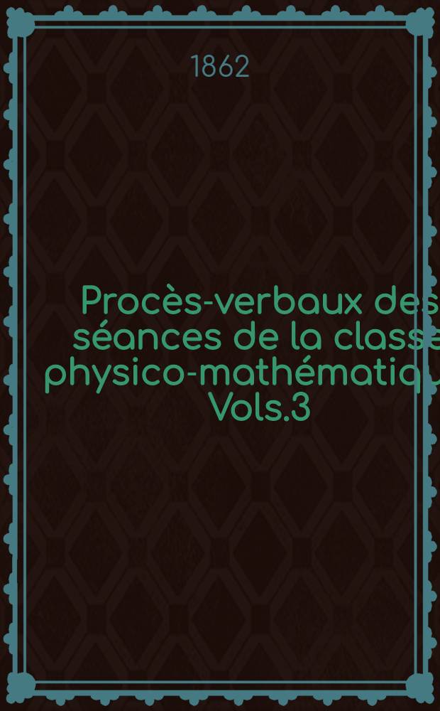 Procès-verbaux des séances de la classe physico-mathématique. Vols.3 : 1861