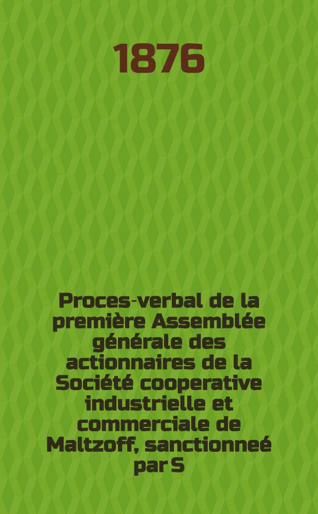 Proces-verbal de la première Assemblée générale des actionnaires de la Société cooperative industrielle et commerciale de Maltzoff, sanctionneé par S.M.l'Empereur le 14 Mars 1875, réunie à Diatkovo, gouvernement d'Orel, district de Briansk, le 14 Septembre 1875