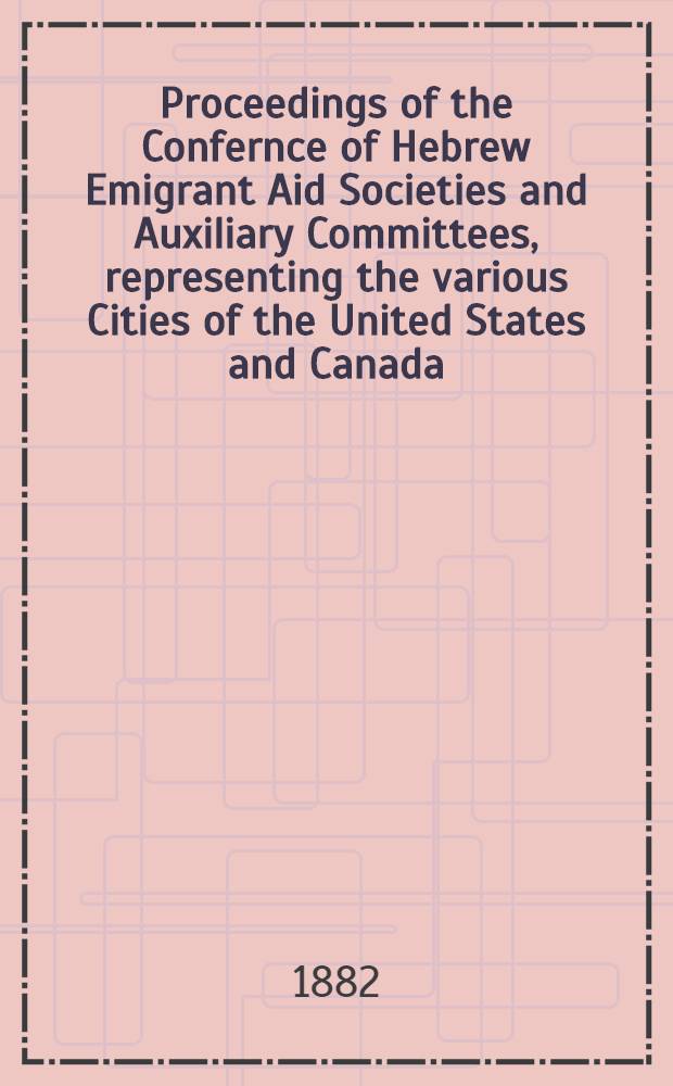 Proceedings of the Confernce of Hebrew Emigrant Aid Societies and Auxiliary Committees, representing the various Cities of the United States and Canada, at New York, June 4-th 1882