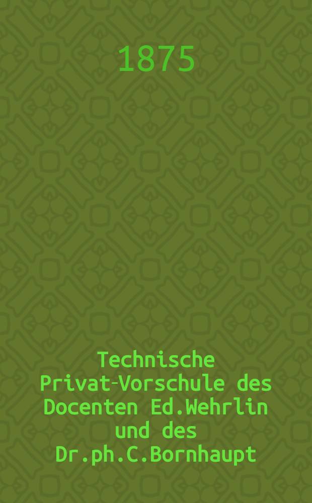 Technische Privat-Vorschule des Docenten Ed.Wehrlin und des Dr.ph.C.Bornhaupt