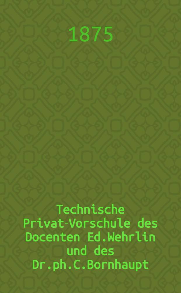 Technische Privat-Vorschule des Docenten Ed.Wehrlin und des Dr.ph.C.Bornhaupt