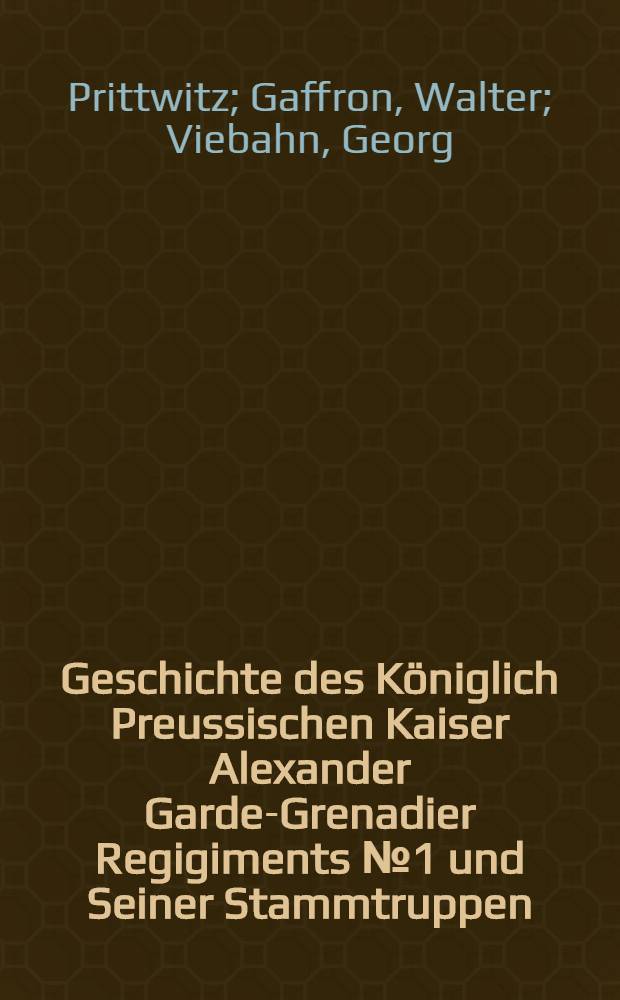 Geschichte des Königlich Preussischen Kaiser Alexander Garde-Grenadier Regigiments №1 und Seiner Stammtruppen