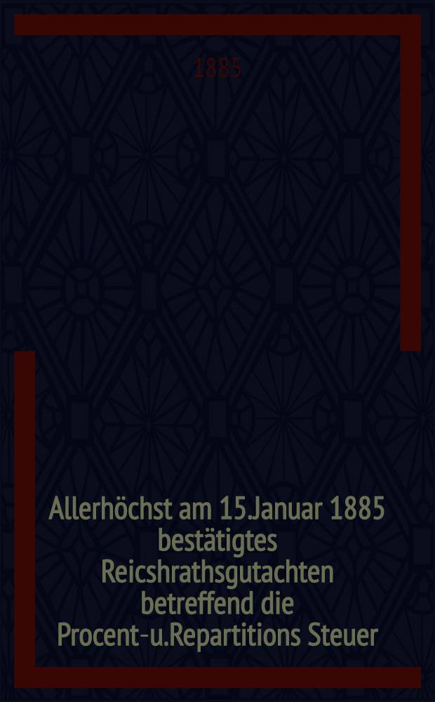 Allerhöchst am 15.Januar 1885 bestätigtes Reicshrathsgutachten betreffend die Procent-u.Repartitions Steuer