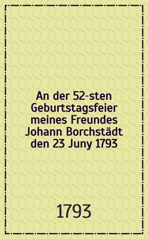 An der 52-sten Geburtstagsfeier meines Freundes Johann Borchstädt den 23 Juny 1793