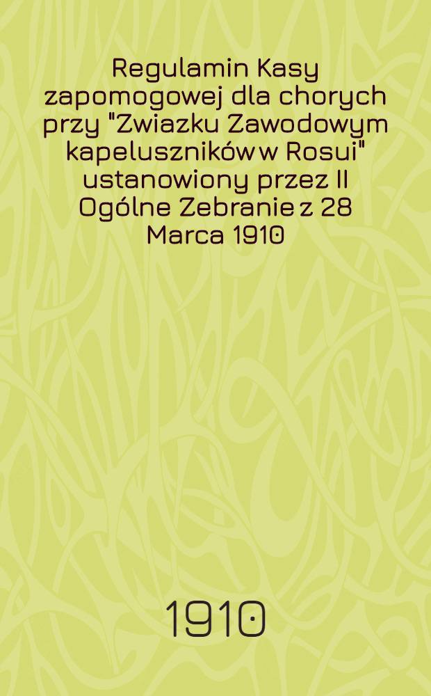 Regulamin Kasy zapomogowej dla chorych przy "Zwiazku Zawodowym kapeluszników w Rosui" ustanowiony przez II Ogólne Zebranie z 28 Marca 1910