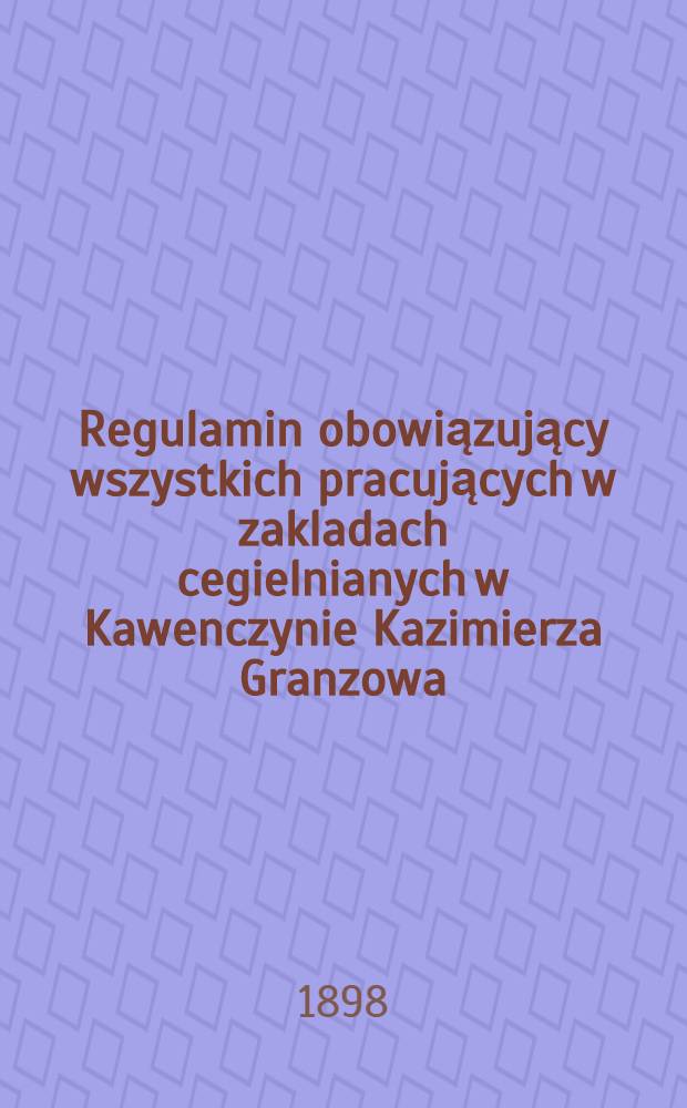 Regulamin obowiązujący wszystkich pracujących w zakladach cegielnianych w Kawenczynie Kazimierza Granzowa