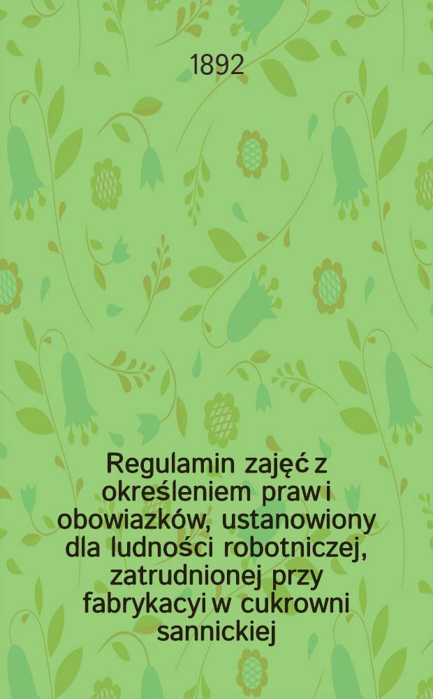 Regulamin zajęć z określeniem praw i obowiazków, ustanowiony dla ludności robotniczej, zatrudnionej przy fabrykacyi w cukrowni sannickiej