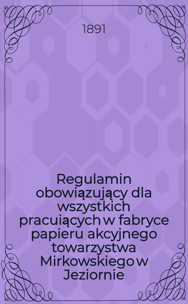 Regulamin obowiązujący dla wszystkich pracuiących w fabryce papieru akcyjnego towarzystwa Mirkowskiego w Jeziornie