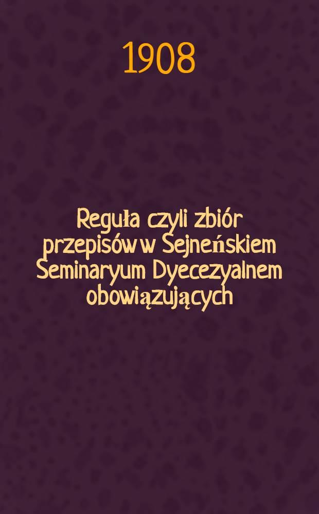 Reguła czyli zbi&oacute;r przepis&oacute;w w Sejneńskiem Seminaryum Dyecezyalnem obowiązujących