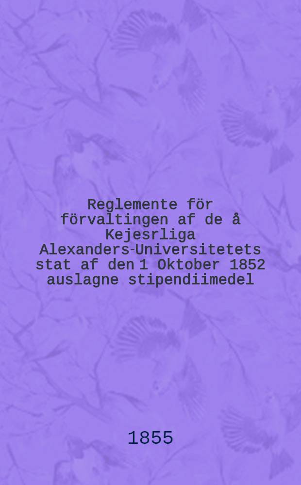 Reglemente för förvaltingen af de å Kejesrliga Alexanders-Universitetets stat af den 1 Oktober 1852 auslagne stipendiimedel