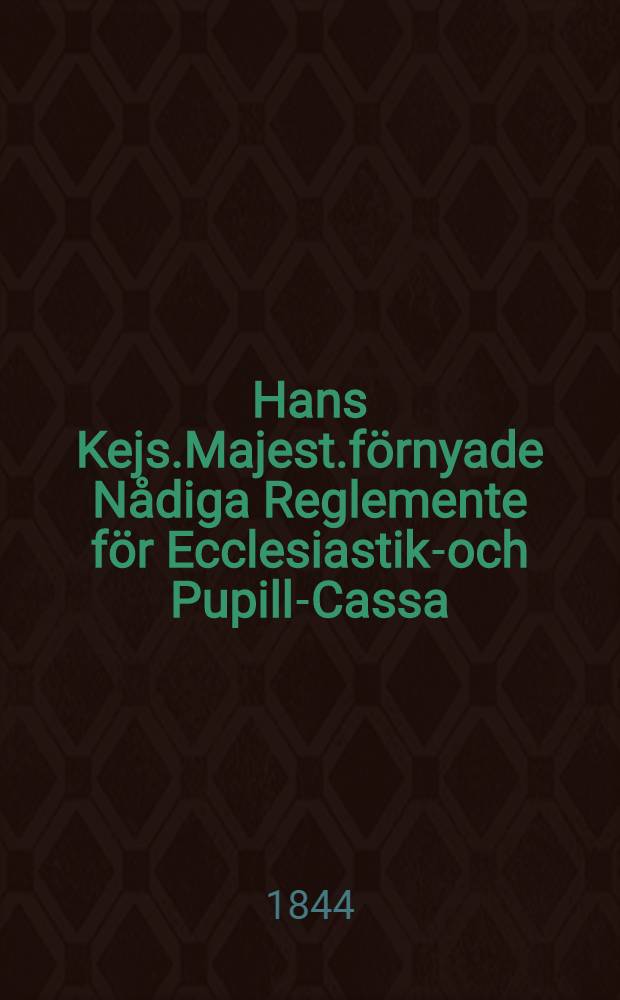 Hans Kejs.Majest.förnyade Nådiga Reglemente för Ecclesiastik-och Pupill-Cassa : Gifwet i Helsingfors, den 20 Januarii 1844