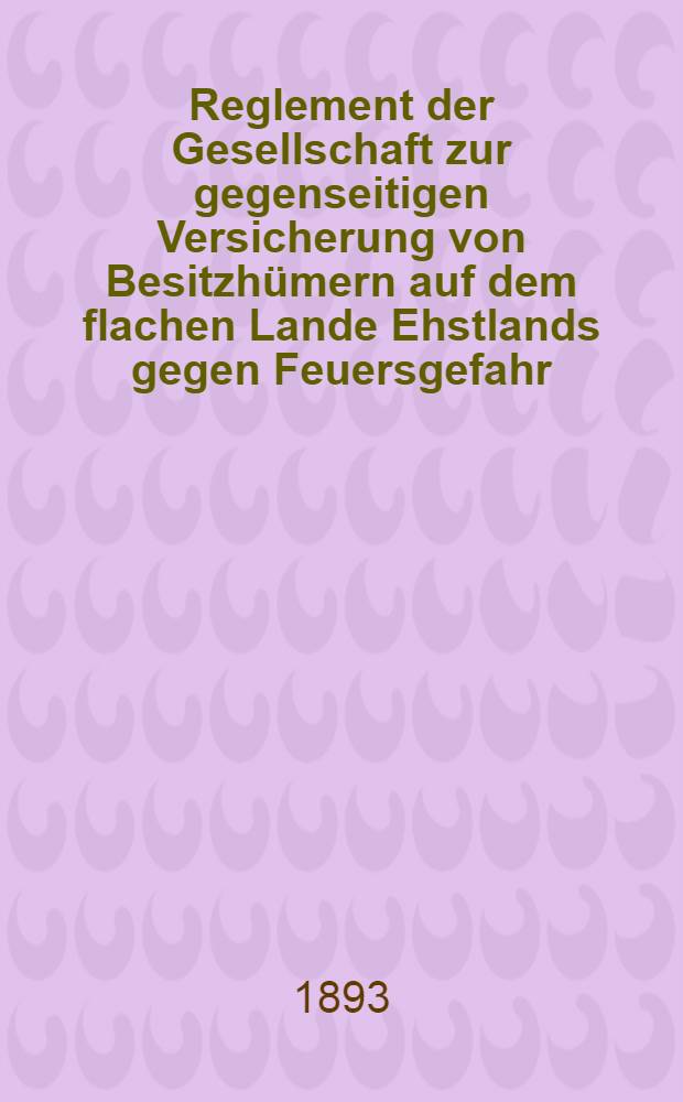 Reglement der Gesellschaft zur gegenseitigen Versicherung von Besitzhümern auf dem flachen Lande Ehstlands gegen Feuersgefahr