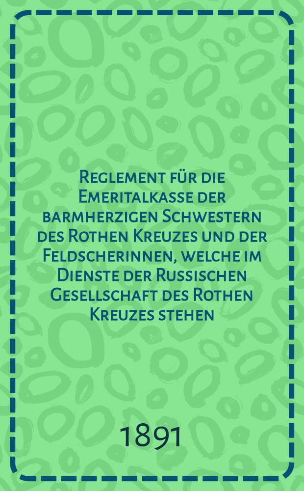 Reglement für die Emeritalkasse der barmherzigen Schwestern des Rothen Kreuzes und der Feldscherinnen, welche im Dienste der Russischen Gesellschaft des Rothen Kreuzes stehen