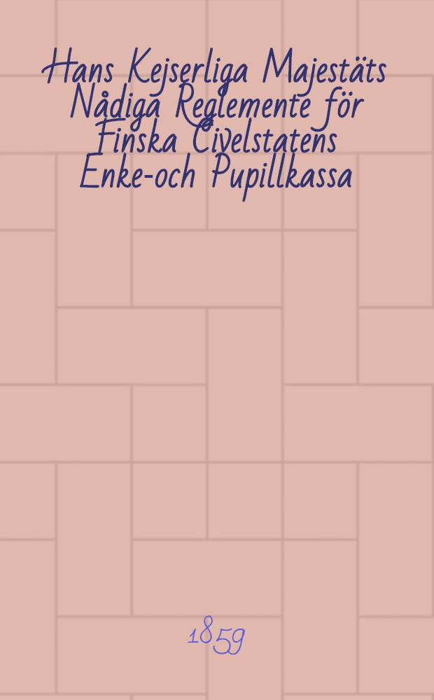 Hans Kejserliga Majestäts Nådiga Reglemente för Finska Civelstatens Enke-och Pupillkassa : Gifwet i Helsingfors, den 19 Juli 1859