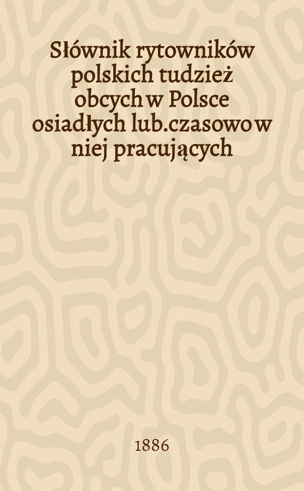 Słównik rytowników polskich tudzież obcych w Polsce osiadłych lub.czasowo w niej pracujących