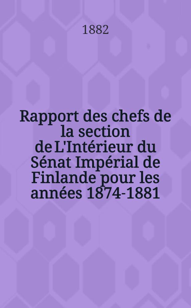 Rapport des chefs de la section de L'Int&eacute;rieur du S&eacute;nat Imp&eacute;rial de Finlande pour les ann&eacute;es 1874-1881