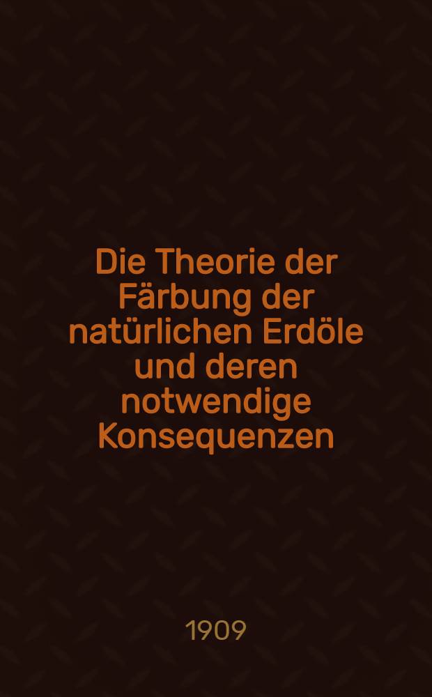 Die Theorie der Färbung der natürlichen Erdöle und deren notwendige Konsequenzen