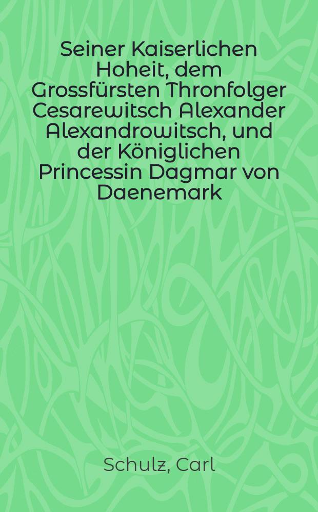 Seiner Kaiserlichen Hoheit, dem Grossfürsten Thronfolger Cesarewitsch Alexander Alexandrowitsch, und der Königlichen Princessin Dagmar von Daenemark