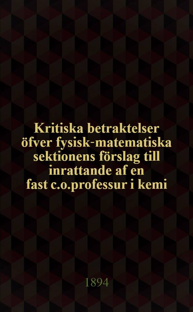Kritiska betraktelser öfver fysisk-matematiska sektionens förslag till inrattande af en fast c.o.professur i kemi