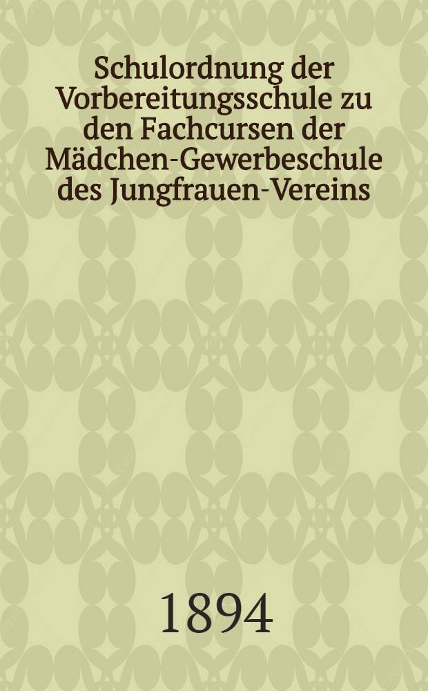 Schulordnung der Vorbereitungsschule zu den Fachcursen der Mädchen-Gewerbeschule des Jungfrauen-Vereins