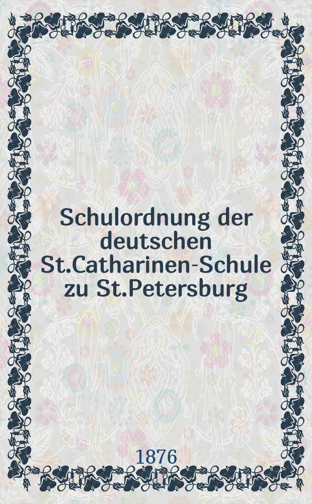 Schulordnung der deutschen St.Catharinen-Schule zu St.Petersburg