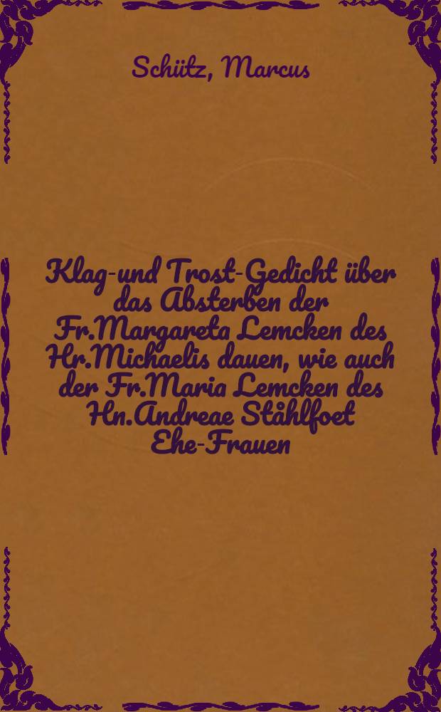 Klag-und Trost-Gedicht über das Absterben der Fr.Margareta Lemcken des Hr.Michaelis dauen, wie auch der Fr.Maria Lemcken des Hn.Andreae Ståhlfoet Ehe-Frauen, als derselbigen beyden verblichenen Cörper den 4 Februar 1697 zu ihrer Ruhestätte gebracht wurden