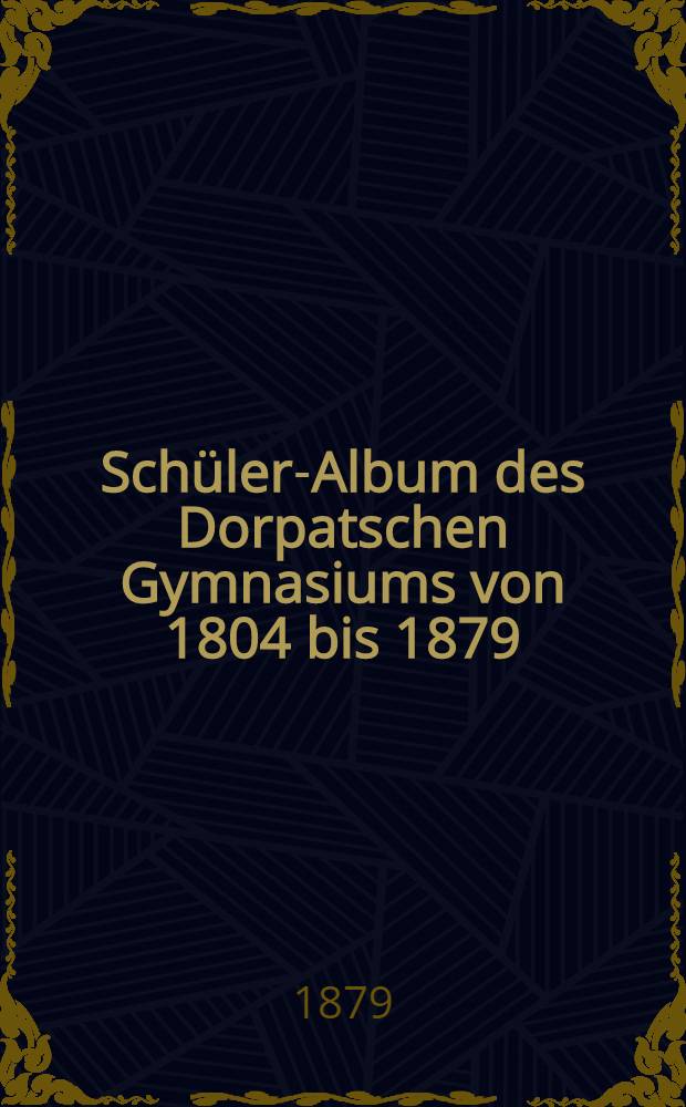 Schüler-Album des Dorpatschen Gymnasiums von 1804 bis 1879