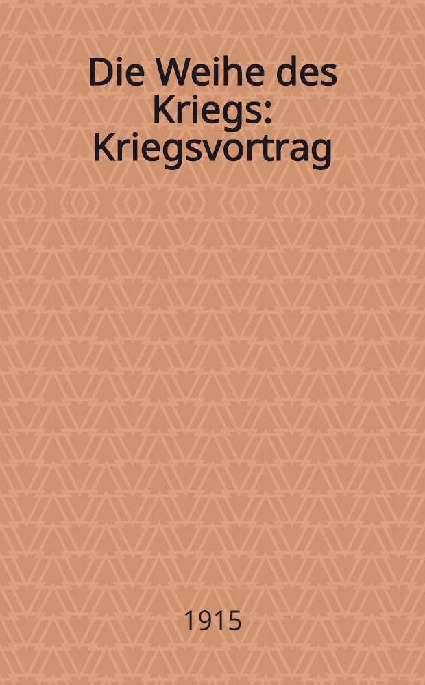 Die Weihe des Kriegs : Kriegsvortrag
