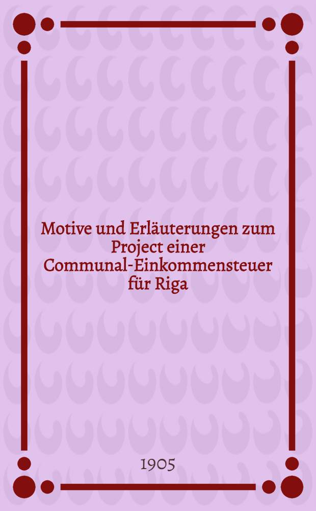Motive und Erl&auml;uterungen zum Project einer Communal-Einkommensteuer f&uuml;r Riga