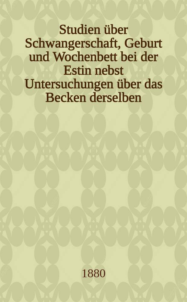 Studien über Schwangerschaft, Geburt und Wochenbett bei der Estin nebst Untersuchungen über das Becken derselben