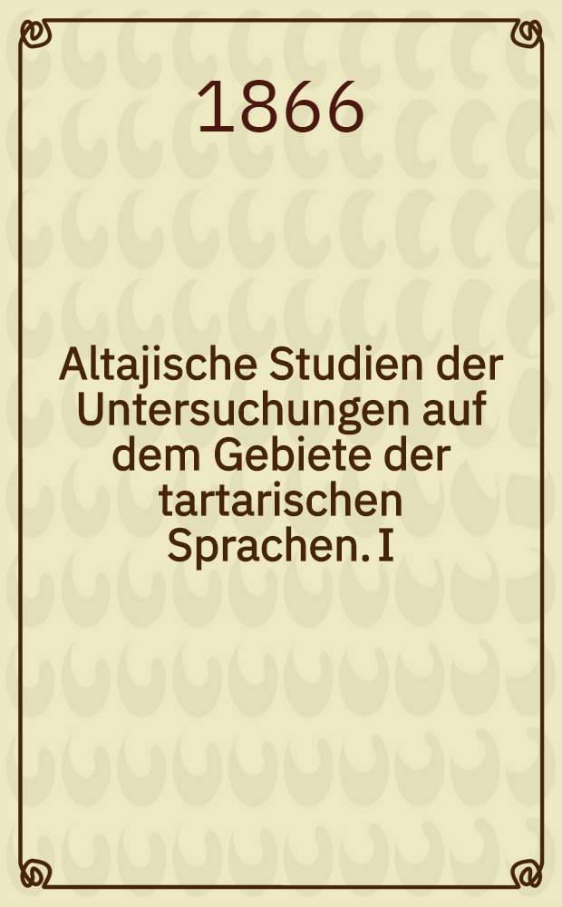 Altajische Studien der Untersuchungen auf dem Gebiete der tartarischen Sprachen. I