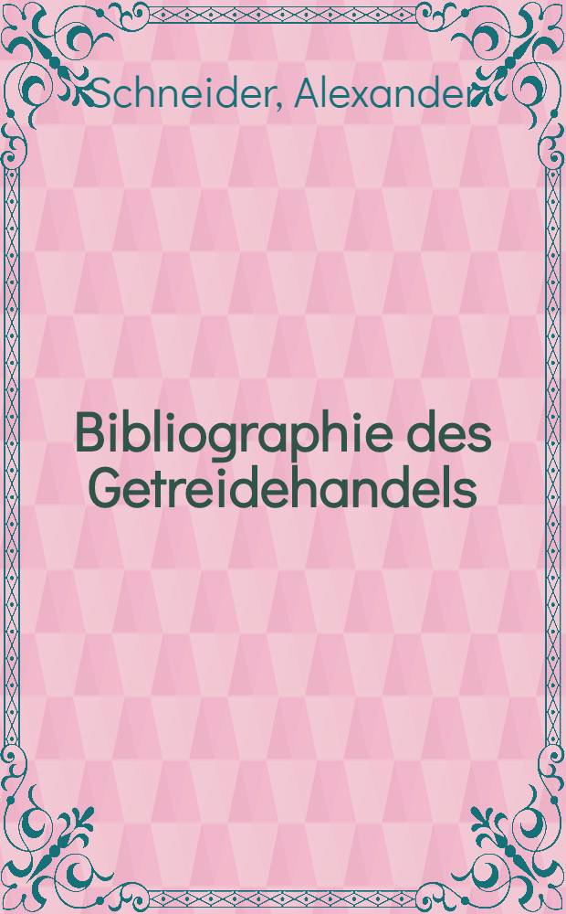 Bibliographie des Getreidehandels : Verzeichnis von Büchern, Tabellen, Zeitschriften etc