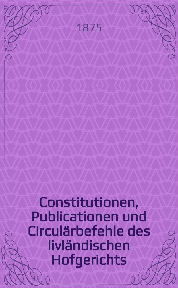 Constitutionen, Publicationen und Circulärbefehle des livländischen Hofgerichts
