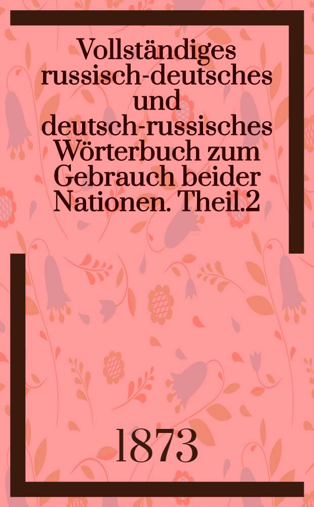 Vollständiges russisch-deutsches und deutsch-russisches Wörterbuch zum Gebrauch beider Nationen. Theil.2