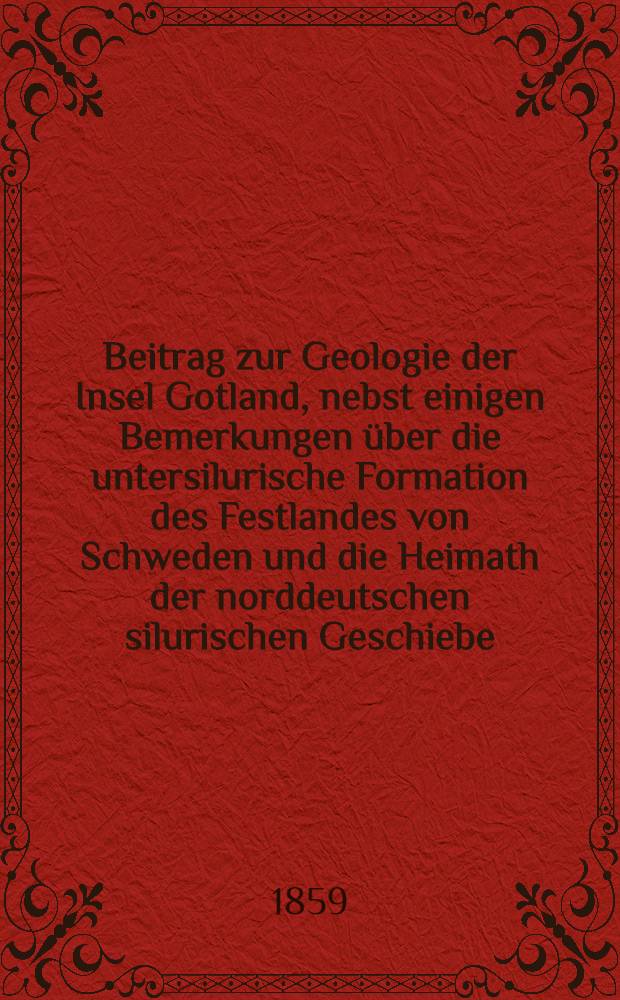 Beitrag zur Geologie der Insel Gotland, nebst einigen Bemerkungen &uuml;ber die untersilurische Formation des Festlandes von Schweden und die Heimath der norddeutschen silurischen Geschiebe