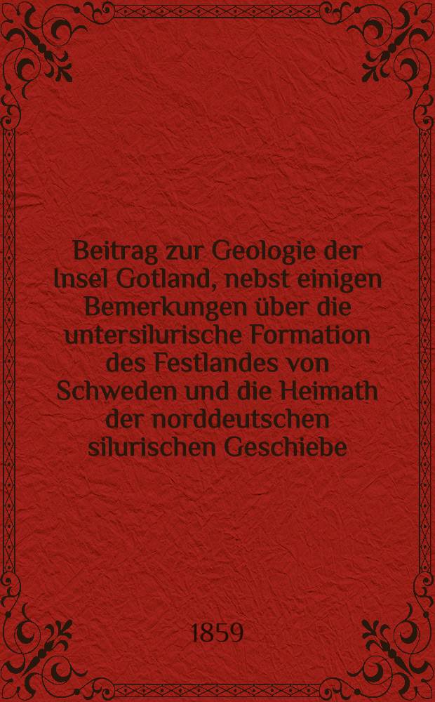 Beitrag zur Geologie der Insel Gotland, nebst einigen Bemerkungen über die untersilurische Formation des Festlandes von Schweden und die Heimath der norddeutschen silurischen Geschiebe