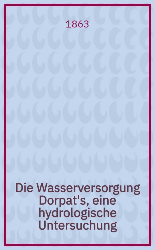 Die Wasserversorgung Dorpat's, eine hydrologische Untersuchung
