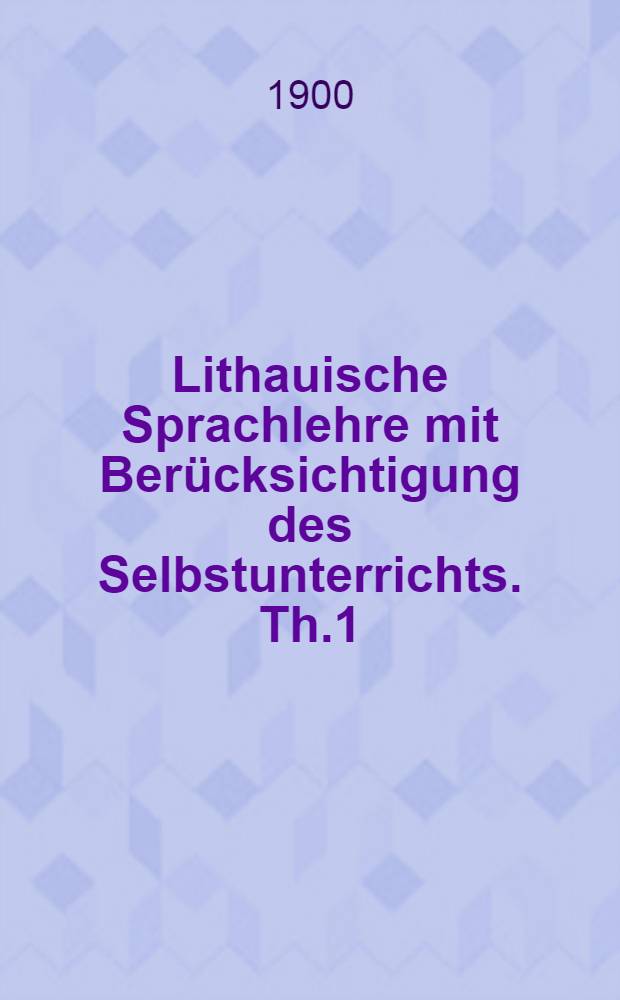 Lithauische Sprachlehre mit Berücksichtigung des Selbstunterrichts. Th.1