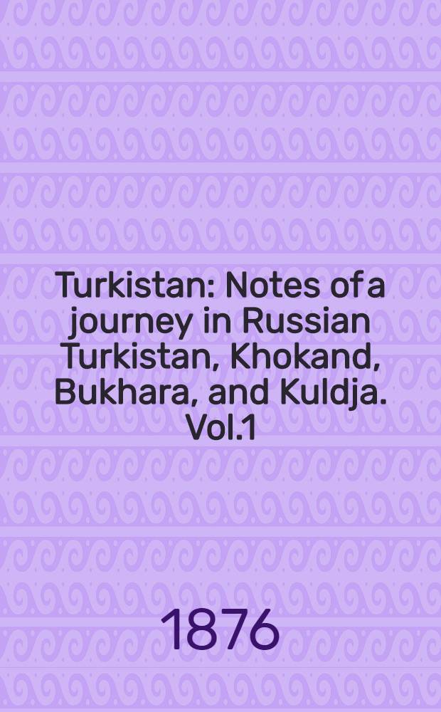 Turkistan : Notes of a journey in Russian Turkistan, Khokand, Bukhara, and Kuldja. Vol.1 : Vols.1