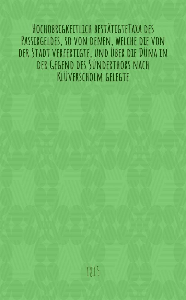 Hochobrigkeitlich best&auml;tigteTaxa des Passirgeldes, so von denen, welche die von der Stadt verfertigte, und &uuml;ber die D&uuml;na in der Gegend des S&uuml;nderthors nach Kl&uuml;verscholm gelegte, Floszbr&uuml;cke hin-und herpassiren wollen, durch die dazu an beiden Enden der Br&uuml;cke bestellten beedigten Einnehmer, unten specificirtermaaszen gefordert, und wie sie entrichtet werden sollen