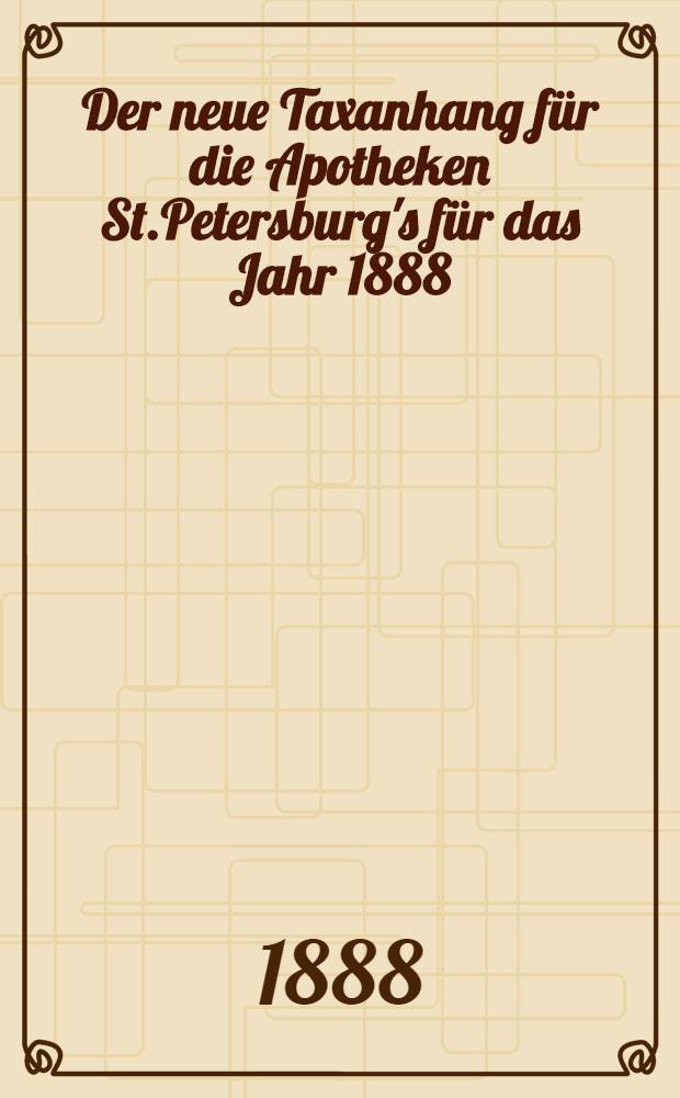 Der neue Taxanhang f&uuml;r die Apotheken St.Petersburg's f&uuml;r das Jahr 1888