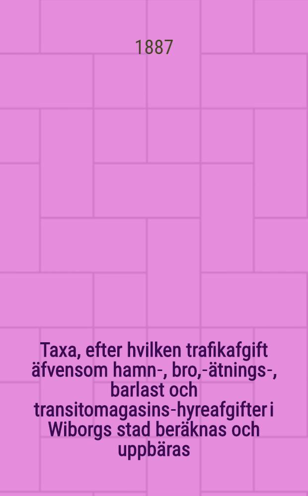 Taxa, efter hvilken trafikafgift äfvensom hamn-, bro, -mätnings-, barlast och transitomagasins-hyreafgifter i Wiborgs stad beräknas och uppbäras, af Kejserliga Senaten för Finland faststäld den 18 November 1886